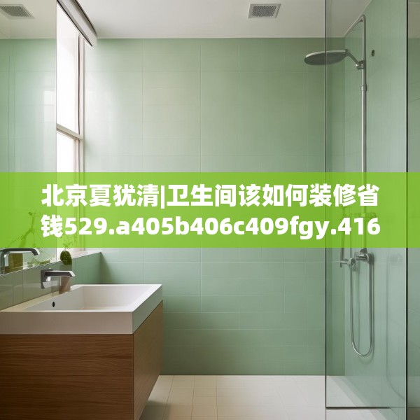 北京夏犹清|卫生间该如何装修省钱529.a405b406c409fgy.416fdsfds