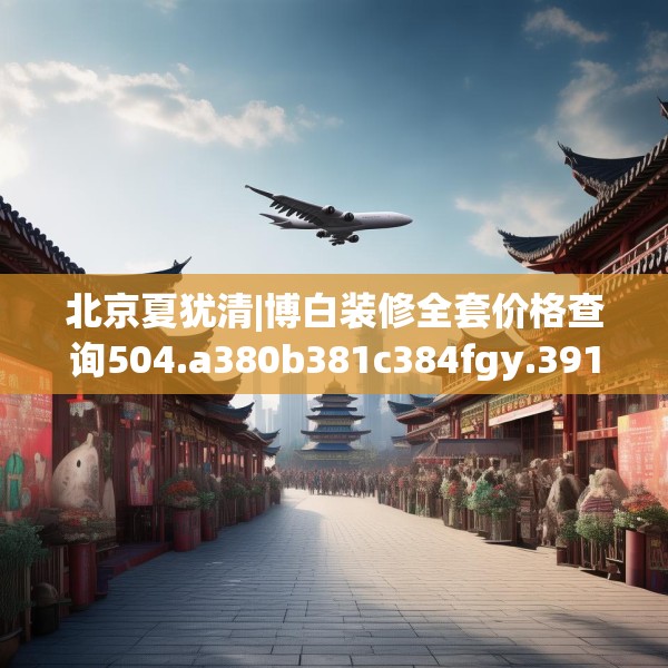 北京夏犹清|博白装修全套价格查询504.a380b381c384fgy.391nbn