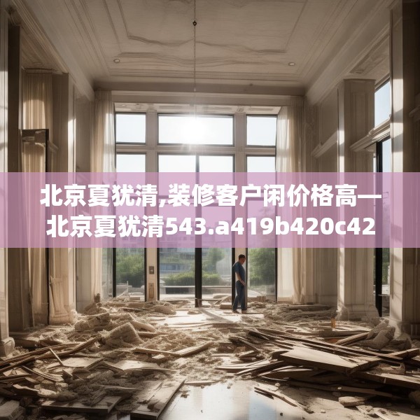 北京夏犹清,装修客户闲价格高—北京夏犹清543.a419b420c423fgy.430uyk