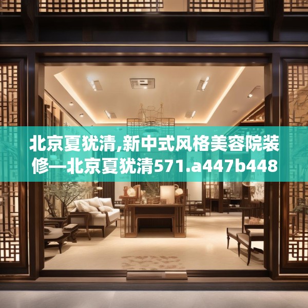 北京夏犹清,新中式风格美容院装修—北京夏犹清571.a447b448c451fgy.458poiy
