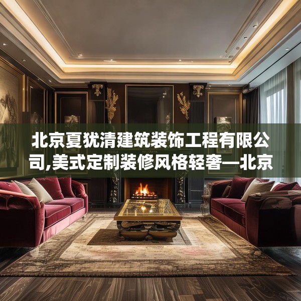 北京夏犹清建筑装饰工程有限公司,美式定制装修风格轻奢—北京夏犹清建筑装饰工程有限公司553.a429b430c433fgy.440poiy