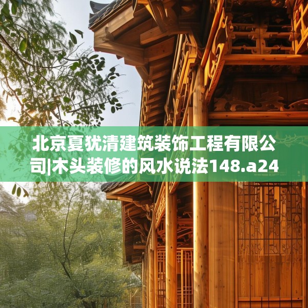 北京夏犹清建筑装饰工程有限公司|木头装修的风水说法148.a24b25c28fgy.35htyj