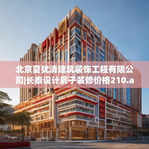 北京夏犹清建筑装饰工程有限公司|长泰设计房子装修价格210.a86b87c90fgy.97lkjl