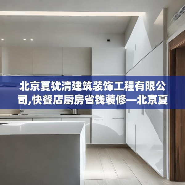 北京夏犹清建筑装饰工程有限公司,快餐店厨房省钱装修—北京夏犹清建筑装饰工程有限公司551.a427b428c431fgy.438cvcx