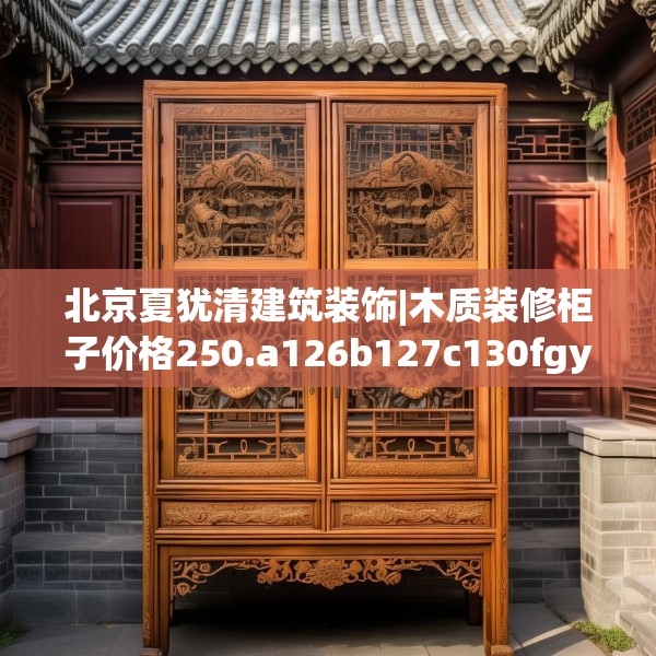 北京夏犹清建筑装饰|木质装修柜子价格250.a126b127c130fgy.137dewqe