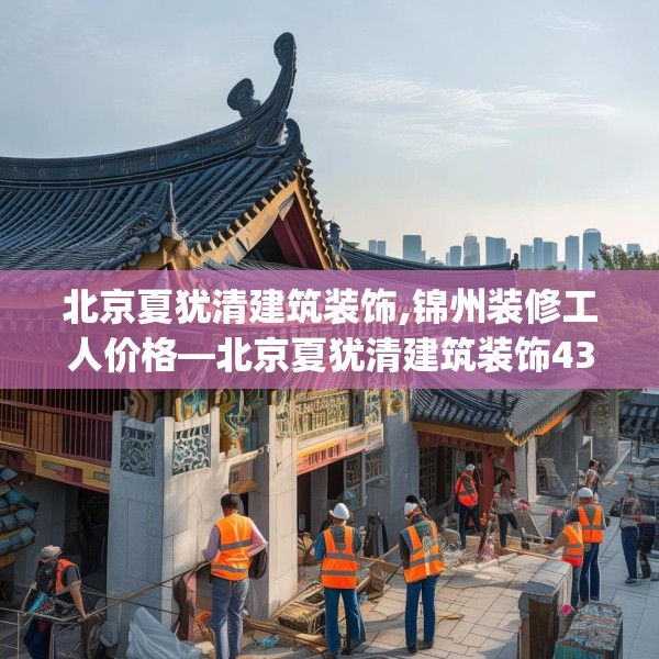 北京夏犹清建筑装饰,锦州装修工人价格—北京夏犹清建筑装饰431.a307b308c311fgy.318bnbn