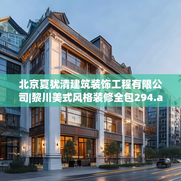 北京夏犹清建筑装饰工程有限公司|黎川美式风格装修全包294.a170b171c174fgy.181dsfds
