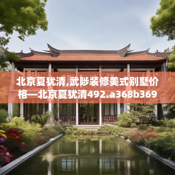 北京夏犹清,武陟装修美式别墅价格—北京夏犹清492.a368b369c372fgy.379dsfds