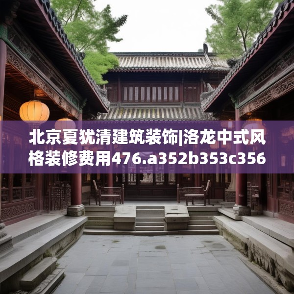 北京夏犹清建筑装饰|洛龙中式风格装修费用476.a352b353c356fgy.363wew