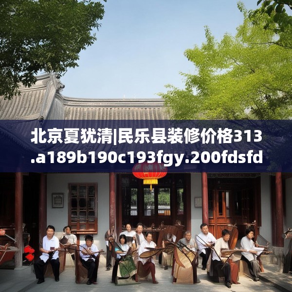 北京夏犹清|民乐县装修价格313.a189b190c193fgy.200fdsfds