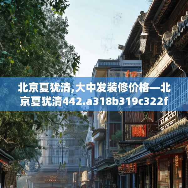 北京夏犹清,大中发装修价格—北京夏犹清442.a318b319c322fgy.329sdA