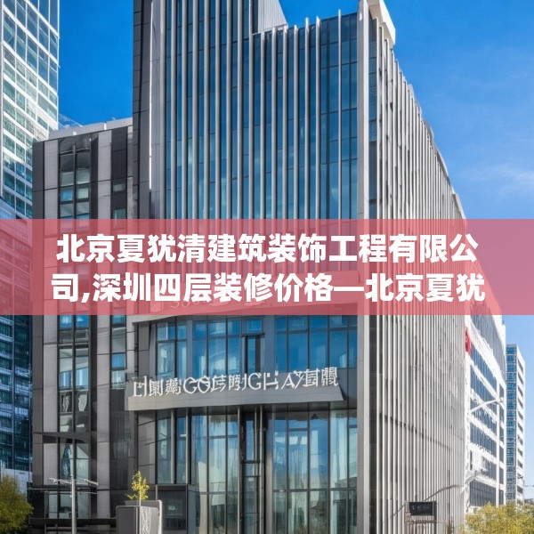 北京夏犹清建筑装饰工程有限公司,深圳四层装修价格—北京夏犹清建筑装饰工程有限公司290.a166b167c170fgy.17776675