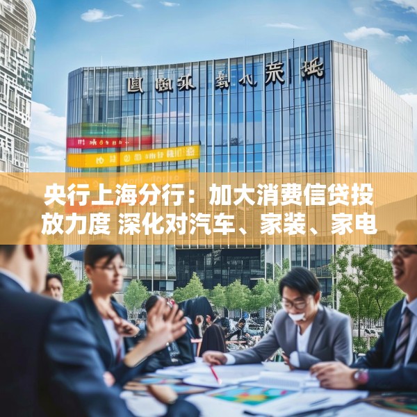 央行上海分行：加大消费信贷投放力度 深化对汽车、家装、家电等大宗消费的金融服务
