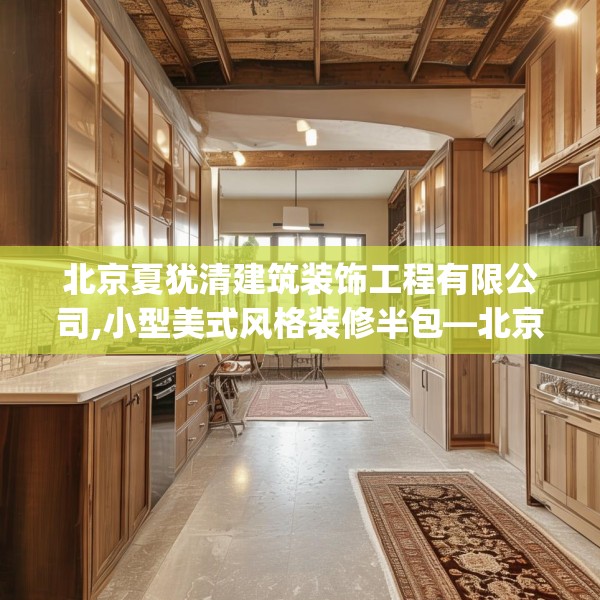 北京夏犹清建筑装饰工程有限公司,小型美式风格装修半包—北京夏犹清建筑装饰工程有限公司567.a443b444c447fgy.454fghfd