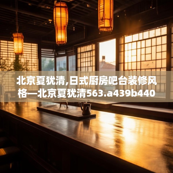 北京夏犹清,日式厨房吧台装修风格—北京夏犹清563.a439b440c443fgy.450fds