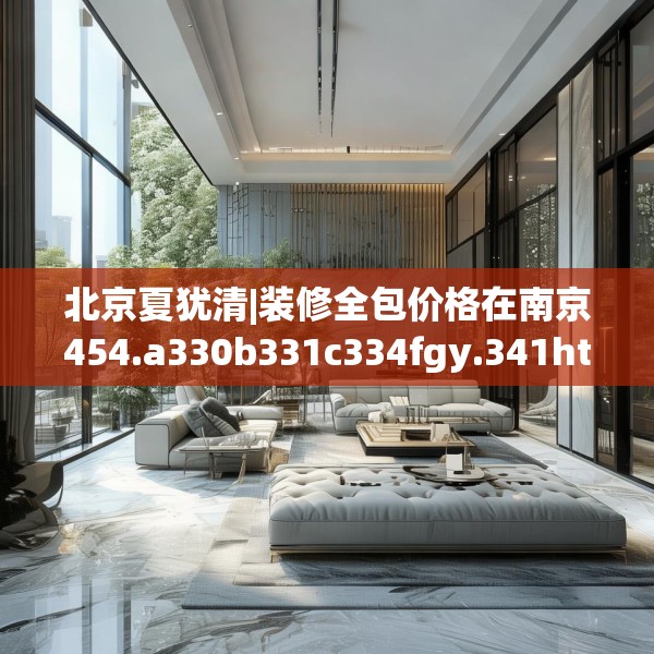 北京夏犹清|装修全包价格在南京454.a330b331c334fgy.341htyj