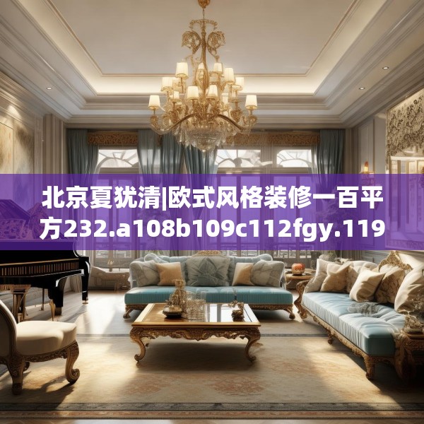 北京夏犹清|欧式风格装修一百平方232.a108b109c112fgy.119dewqe