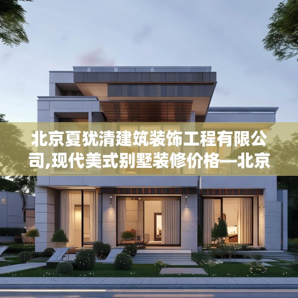 北京夏犹清建筑装饰工程有限公司,现代美式别墅装修价格—北京夏犹清建筑装饰工程有限公司320.a196b197c200fgy.207xczxv