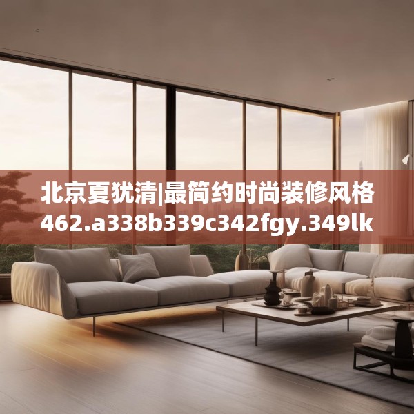 北京夏犹清|最简约时尚装修风格462.a338b339c342fgy.349lkjl