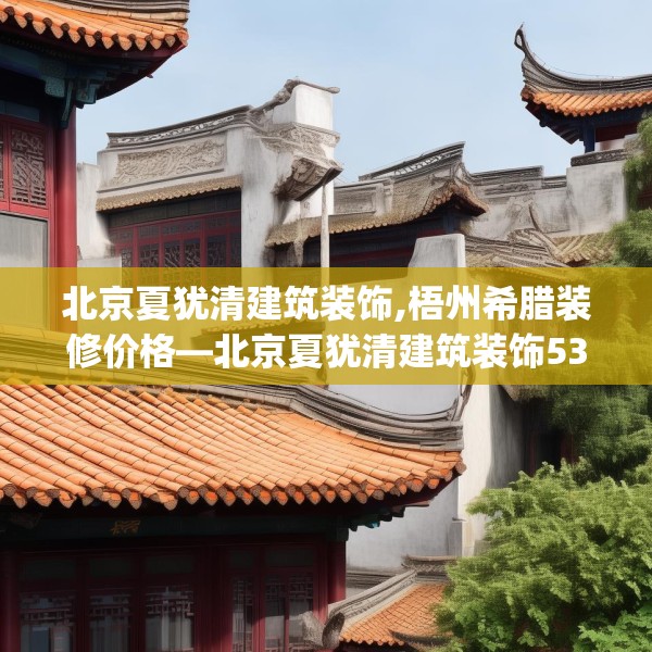北京夏犹清建筑装饰,梧州希腊装修价格—北京夏犹清建筑装饰535.a411b412c415fgy.422poiy