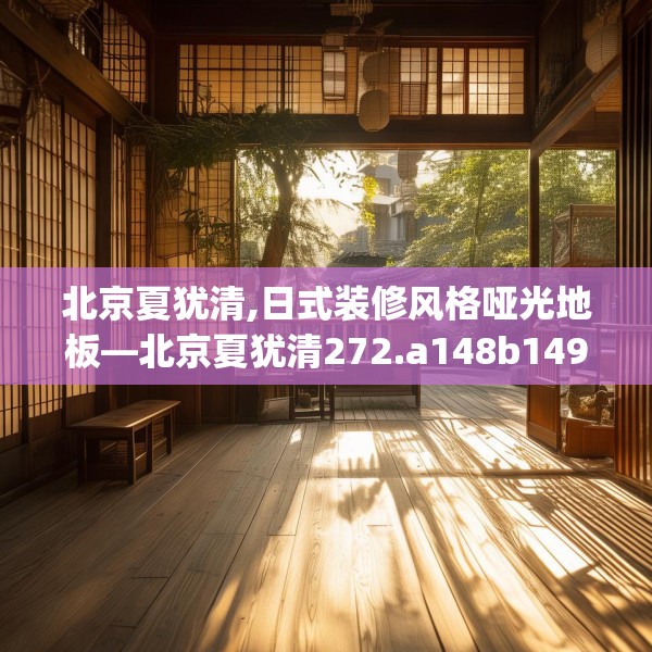 北京夏犹清,日式装修风格哑光地板—北京夏犹清272.a148b149c152fgy.15976676