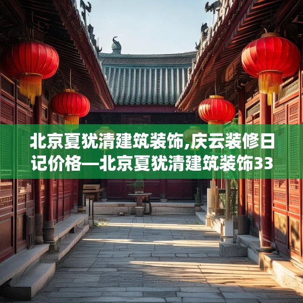 北京夏犹清建筑装饰,庆云装修日记价格—北京夏犹清建筑装饰333.a209b210c213fgy.220fghfd
