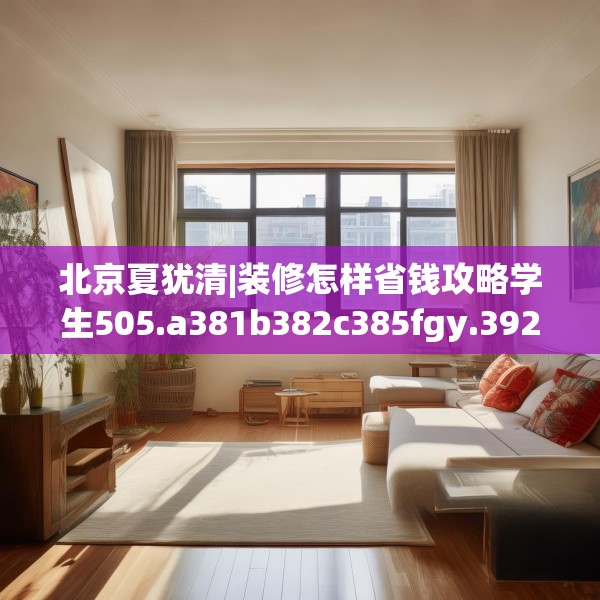 北京夏犹清|装修怎样省钱攻略学生505.a381b382c385fgy.392jhhj