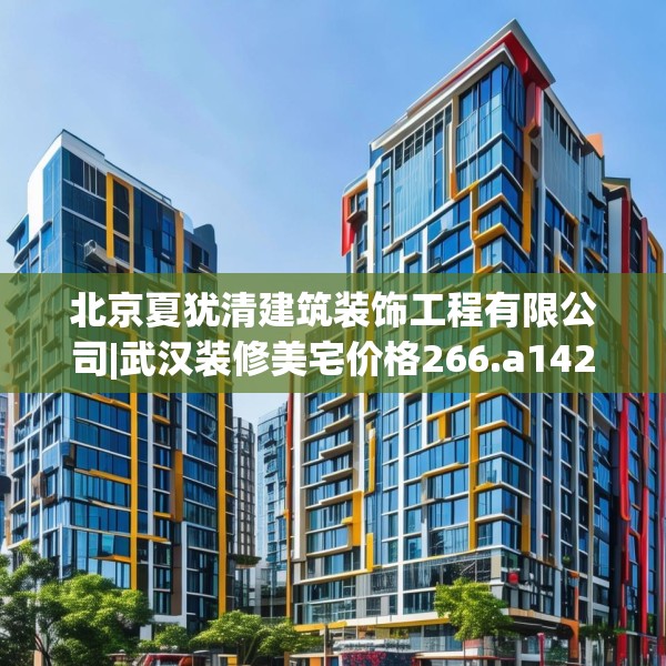 北京夏犹清建筑装饰工程有限公司|武汉装修美宅价格266.a142b143c146fgy.153xczxv