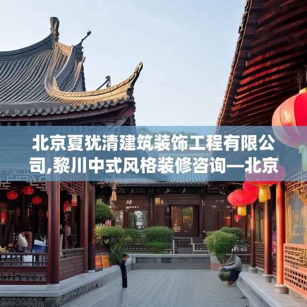 北京夏犹清建筑装饰工程有限公司,黎川中式风格装修咨询—北京夏犹清建筑装饰工程有限公司216.a92b93c96fgy.103nbn