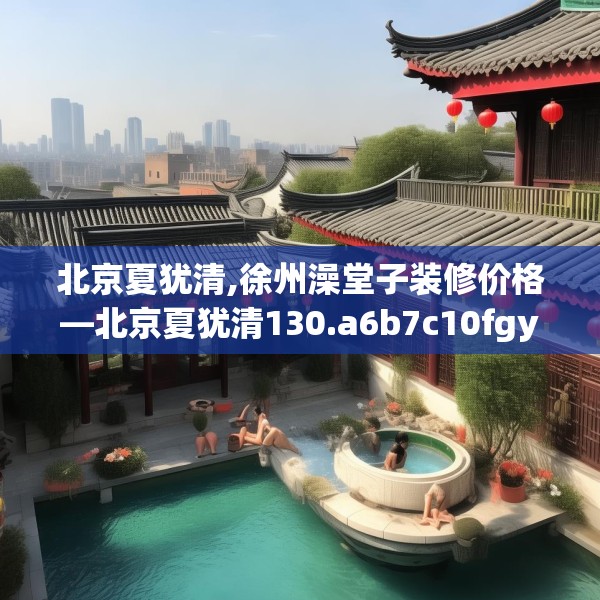 北京夏犹清,徐州澡堂子装修价格—北京夏犹清130.a6b7c10fgy.17htyj