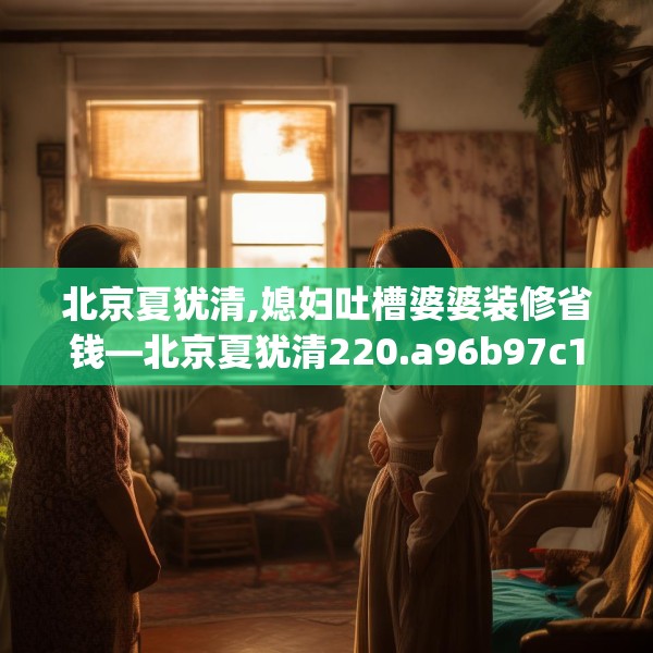 北京夏犹清,媳妇吐槽婆婆装修省钱—北京夏犹清220.a96b97c100fgy.107htyj