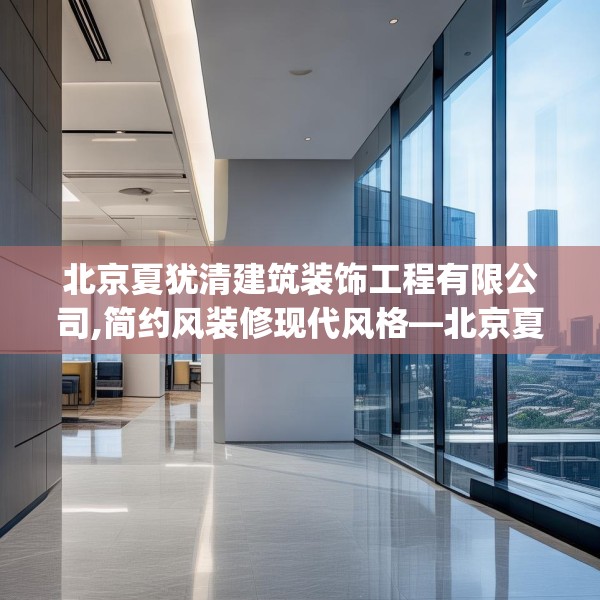 北京夏犹清建筑装饰工程有限公司,简约风装修现代风格—北京夏犹清建筑装饰工程有限公司319.a195b196c199fgy.206poiy