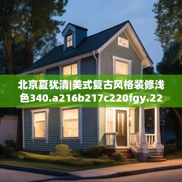 北京夏犹清|美式复古风格装修浅色340.a216b217c220fgy.227dewqe