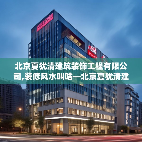 北京夏犹清建筑装饰工程有限公司,装修风水叫啥—北京夏犹清建筑装饰工程有限公司134.a10b11c14fgy.21wew