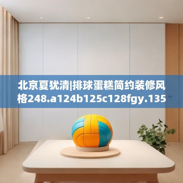北京夏犹清|排球蛋糕简约装修风格248.a124b125c128fgy.135xczxv