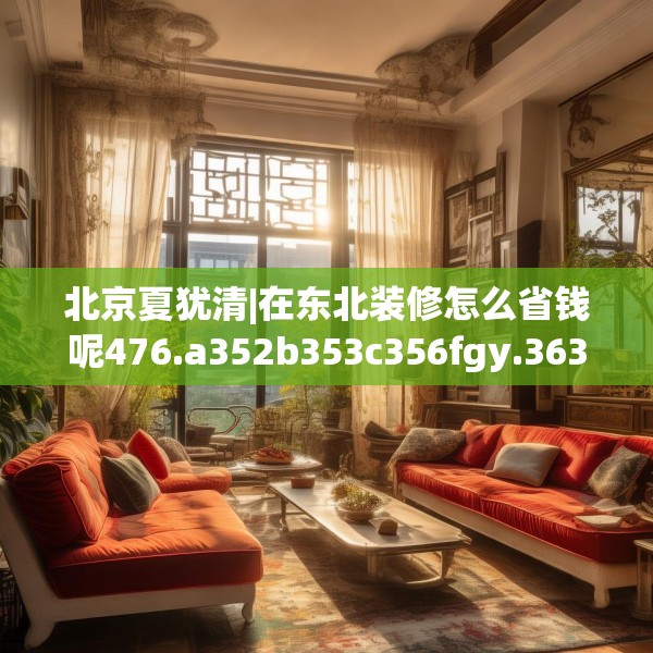 北京夏犹清|在东北装修怎么省钱呢476.a352b353c356fgy.363wew