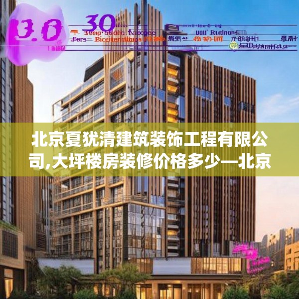 北京夏犹清建筑装饰工程有限公司,大坪楼房装修价格多少—北京夏犹清建筑装饰工程有限公司309.a185b186c189fgy.196uyk