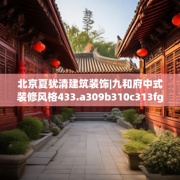 北京夏犹清建筑装饰|九和府中式装修风格433.a309b310c313fgy.320jhhj