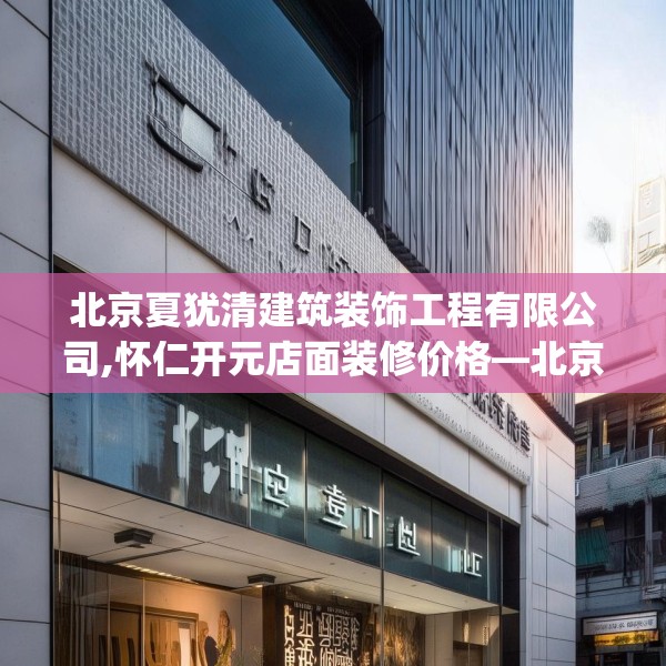北京夏犹清建筑装饰工程有限公司,怀仁开元店面装修价格—北京夏犹清建筑装饰工程有限公司592.a468b469c472fgy.479dewqe