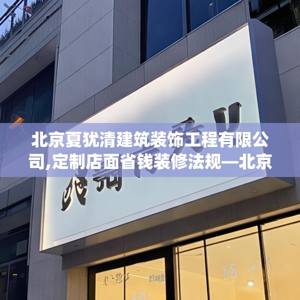北京夏犹清建筑装饰工程有限公司,定制店面省钱装修法规—北京夏犹清建筑装饰工程有限公司574.a450b451c454fgy.461dewqe