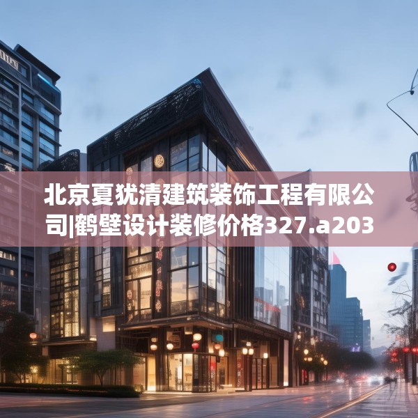 北京夏犹清建筑装饰工程有限公司|鹤壁设计装修价格327.a203b204c207fgy.214uyk