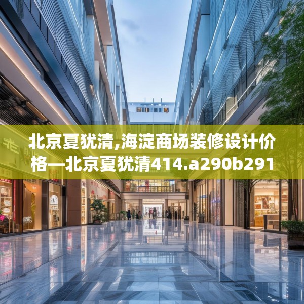 北京夏犹清,海淀商场装修设计价格—北京夏犹清414.a290b291c294fgy.301nbn