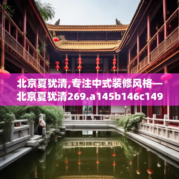 北京夏犹清,专注中式装修风格—北京夏犹清269.a145b146c149fgy.156bnbn