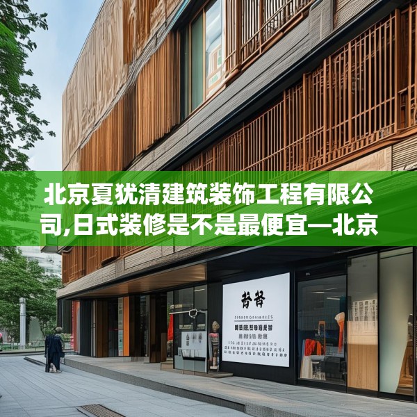 北京夏犹清建筑装饰工程有限公司,日式装修是不是最便宜—北京夏犹清建筑装饰工程有限公司622.a498b499c502fgy509