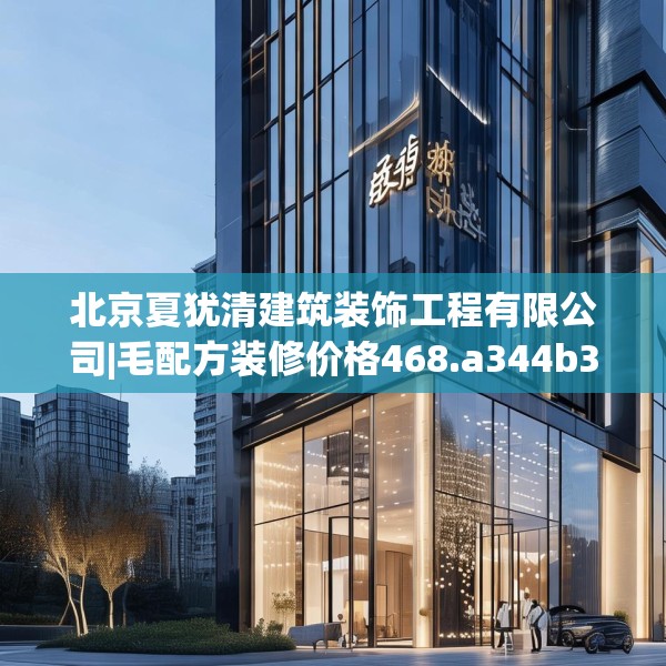 北京夏犹清建筑装饰工程有限公司|毛配方装修价格468.a344b345c348fgy.355nbn