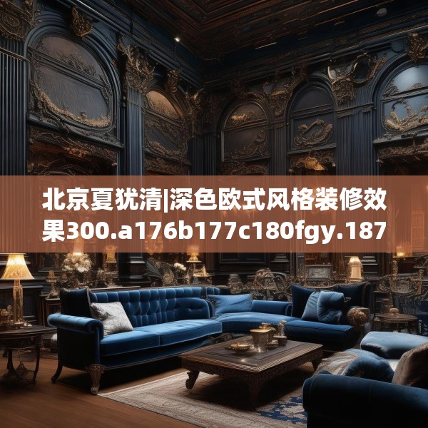 北京夏犹清|深色欧式风格装修效果300.a176b177c180fgy.187lkjl