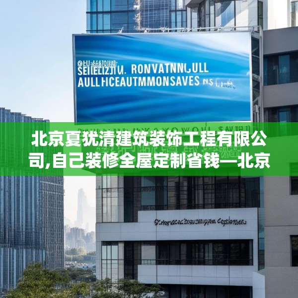 北京夏犹清建筑装饰工程有限公司,自己装修全屋定制省钱—北京夏犹清建筑装饰工程有限公司284.a160b161c164fgy.171xczxv