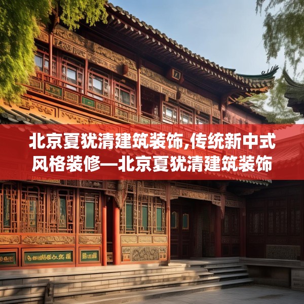 北京夏犹清建筑装饰,传统新中式风格装修—北京夏犹清建筑装饰367.a243b244c247fgy.254fdsfds