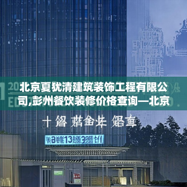 北京夏犹清建筑装饰工程有限公司,彭州餐饮装修价格查询—北京夏犹清建筑装饰工程有限公司247.a123b124c127fgy.134poiy