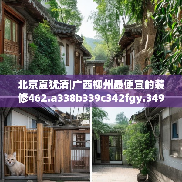 北京夏犹清|广西柳州最便宜的装修462.a338b339c342fgy.349lkjl